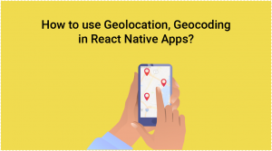 How to use Geolocation, Geocoding in React Native Apps?
